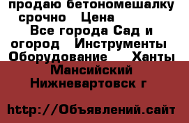 продаю бетономешалку  срочно › Цена ­ 40 000 - Все города Сад и огород » Инструменты. Оборудование   . Ханты-Мансийский,Нижневартовск г.